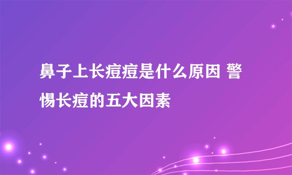 鼻子上长痘痘是什么原因 警惕长痘的五大因素