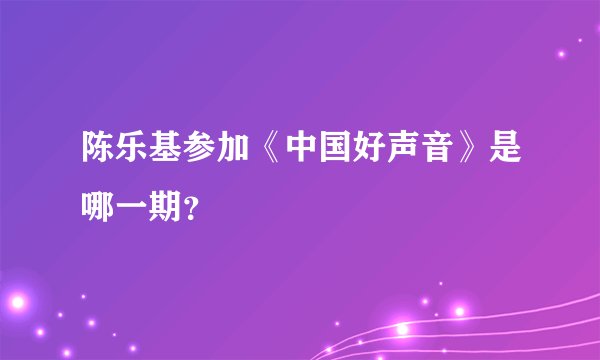 陈乐基参加《中国好声音》是哪一期？
