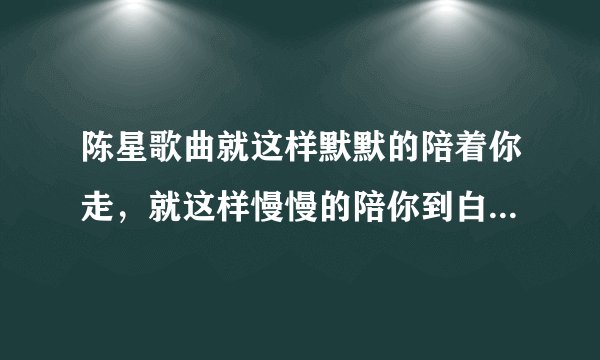 陈星歌曲就这样默默的陪着你走，就这样慢慢的陪你到白头是哪首歌的歌词