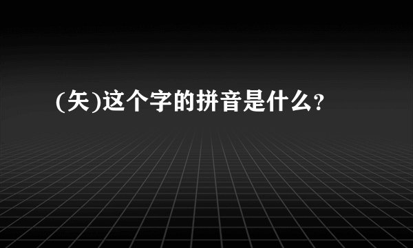(矢)这个字的拼音是什么？