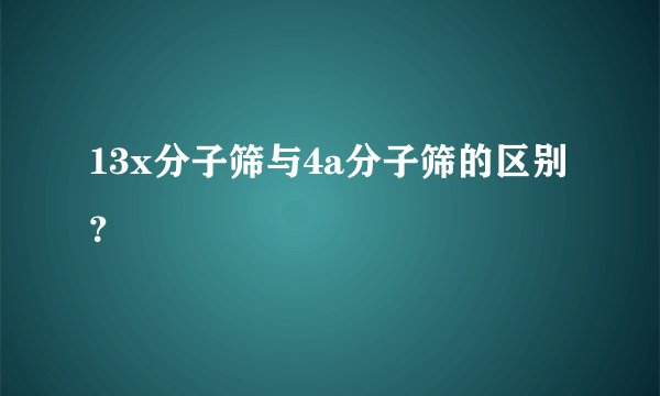 13x分子筛与4a分子筛的区别？