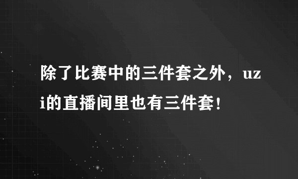 除了比赛中的三件套之外，uzi的直播间里也有三件套！
