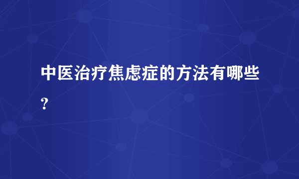 中医治疗焦虑症的方法有哪些？