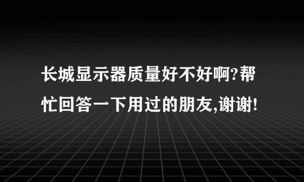 长城显示器质量好不好啊?帮忙回答一下用过的朋友,谢谢!
