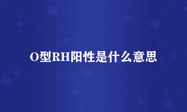 O型RH阳性是什么意思