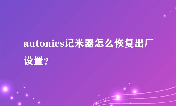 autonics记米器怎么恢复出厂设置？