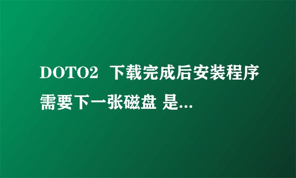 DOTO2  下载完成后安装程序需要下一张磁盘 是什么意？