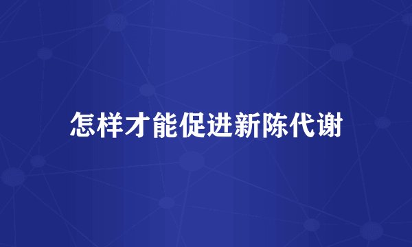 怎样才能促进新陈代谢