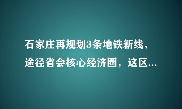 石家庄再规划3条地铁新线，途径省会核心经济圈，这区市民有福了