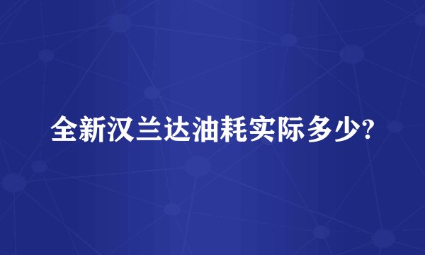 全新汉兰达油耗实际多少?