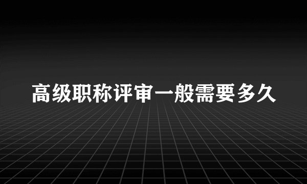 高级职称评审一般需要多久