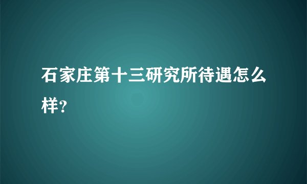 石家庄第十三研究所待遇怎么样？