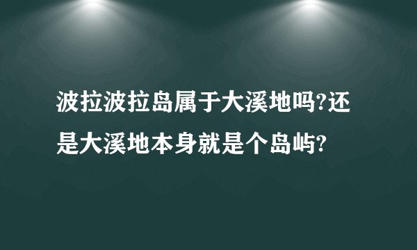 波拉波拉岛属于大溪地吗?还是大溪地本身就是个岛屿?