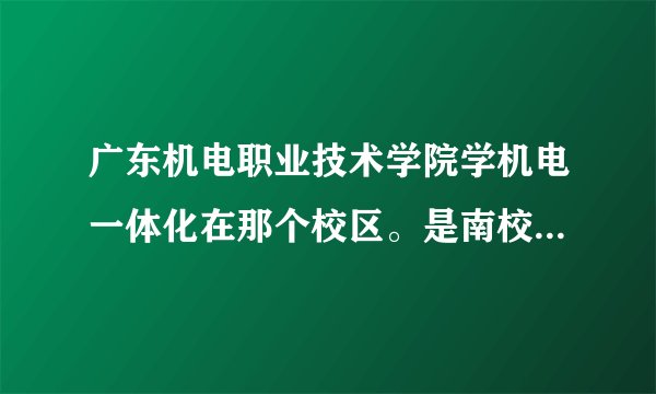广东机电职业技术学院学机电一体化在那个校区。是南校区还是北校区。
