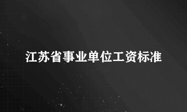 江苏省事业单位工资标准