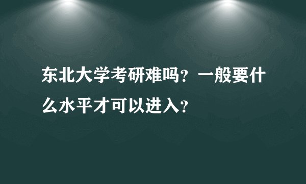 东北大学考研难吗？一般要什么水平才可以进入？