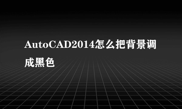 AutoCAD2014怎么把背景调成黑色