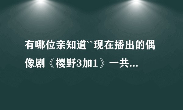 有哪位亲知道``现在播出的偶像剧《樱野3加1》一共有多少集？