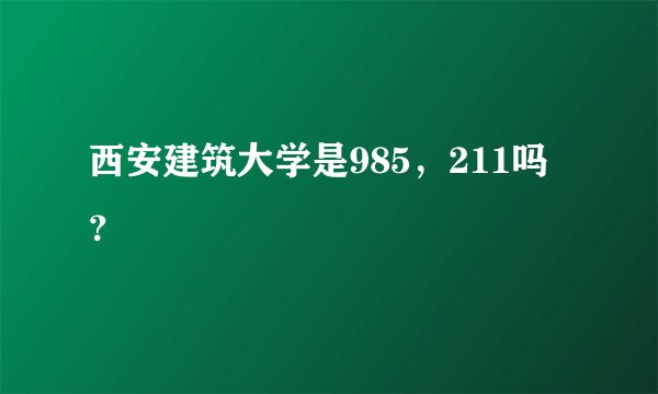 西安建筑大学是985，211吗？