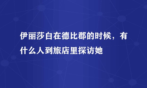 伊丽莎白在德比郡的时候，有什么人到旅店里探访她