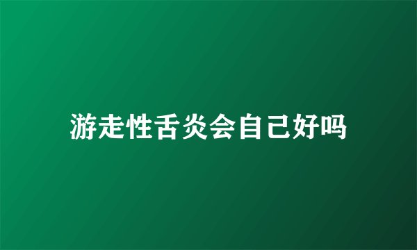 游走性舌炎会自己好吗
