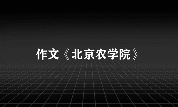 作文《北京农学院》