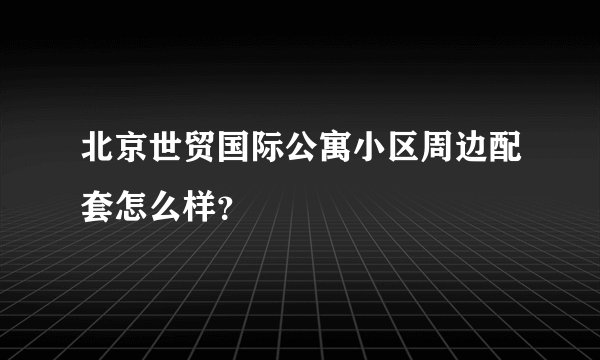 北京世贸国际公寓小区周边配套怎么样？