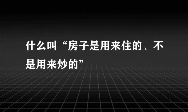 什么叫“房子是用来住的、不是用来炒的”