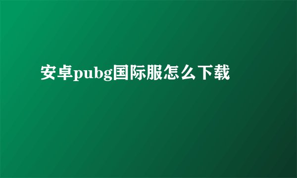 安卓pubg国际服怎么下载