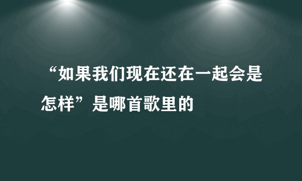 “如果我们现在还在一起会是怎样”是哪首歌里的