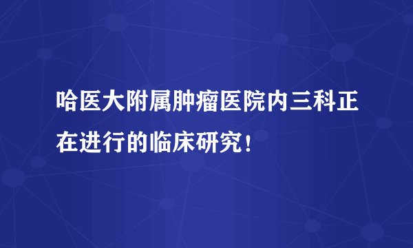 哈医大附属肿瘤医院内三科正在进行的临床研究！