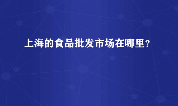 上海的食品批发市场在哪里？