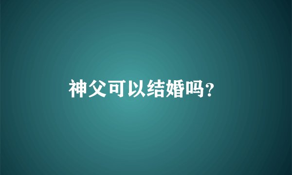 神父可以结婚吗？