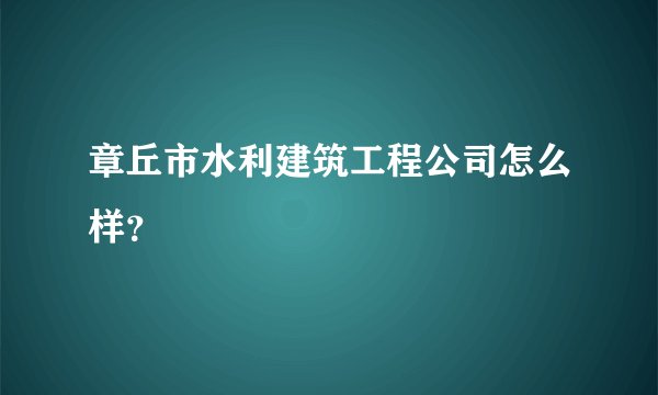 章丘市水利建筑工程公司怎么样？