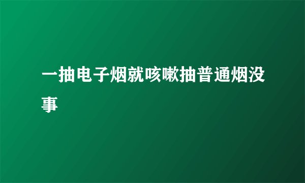 一抽电子烟就咳嗽抽普通烟没事
