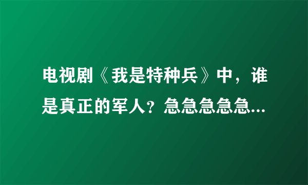 电视剧《我是特种兵》中，谁是真正的军人？急急急急急急急急急急急急