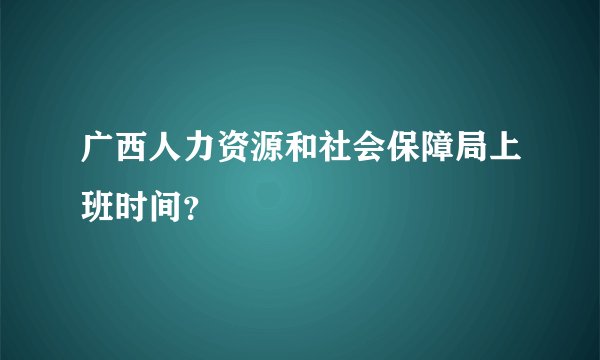 广西人力资源和社会保障局上班时间？