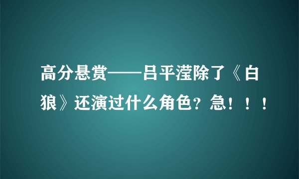 高分悬赏——吕平滢除了《白狼》还演过什么角色？急！！！