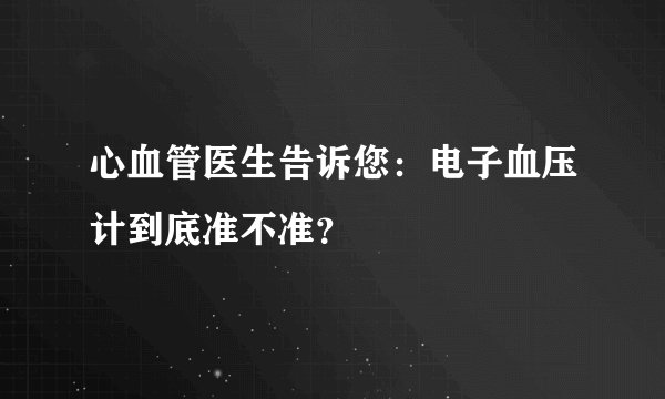 心血管医生告诉您：电子血压计到底准不准？