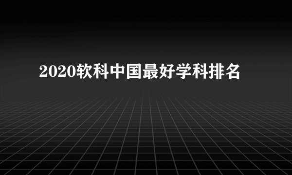 2020软科中国最好学科排名