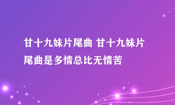 甘十九妹片尾曲 甘十九妹片尾曲是多情总比无情苦
