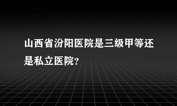 山西省汾阳医院是三级甲等还是私立医院？