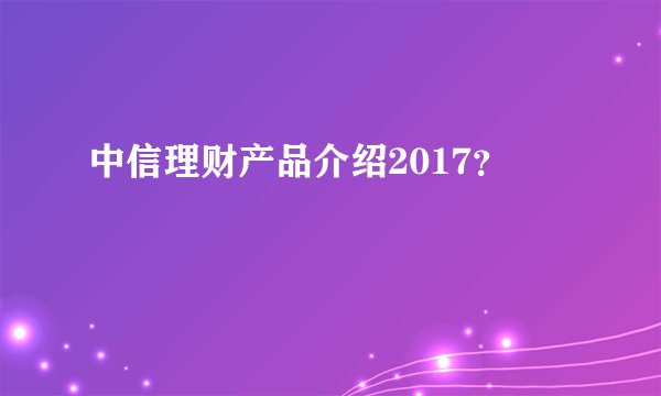 中信理财产品介绍2017？