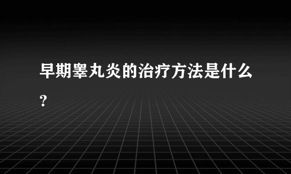 早期睾丸炎的治疗方法是什么？