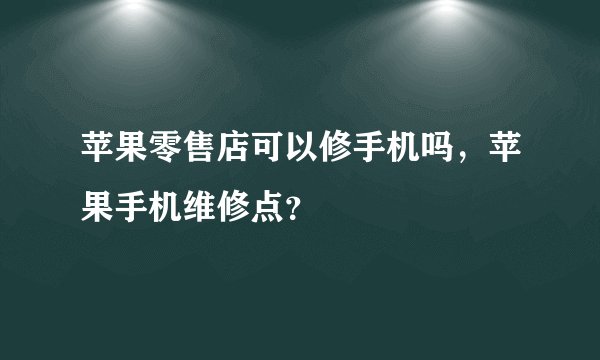 苹果零售店可以修手机吗，苹果手机维修点？