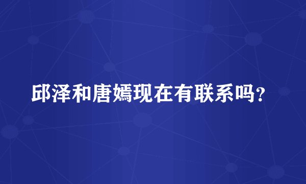 邱泽和唐嫣现在有联系吗？