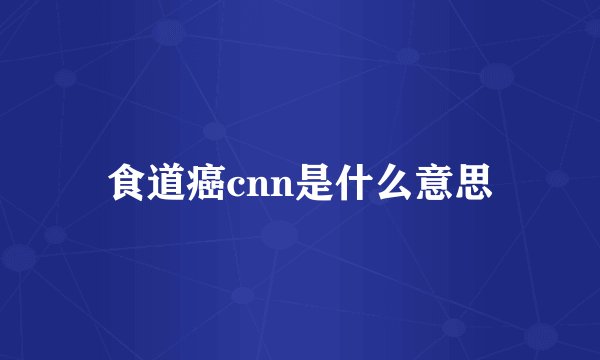 食道癌cnn是什么意思