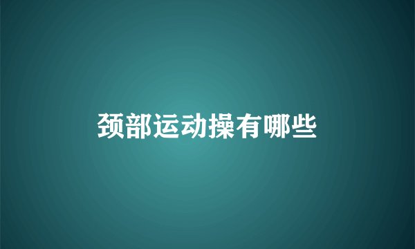 颈部运动操有哪些