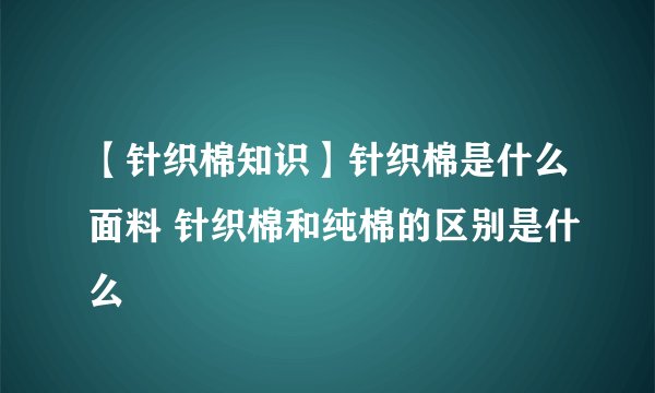 【针织棉知识】针织棉是什么面料 针织棉和纯棉的区别是什么