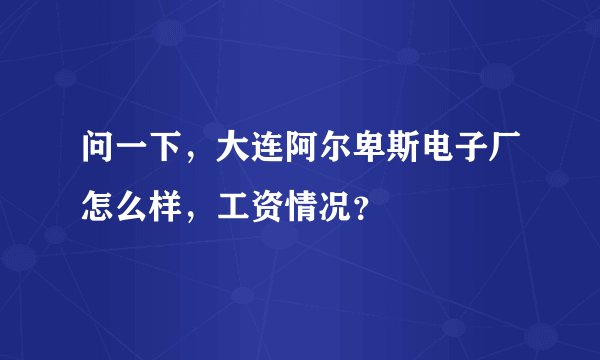 问一下，大连阿尔卑斯电子厂怎么样，工资情况？